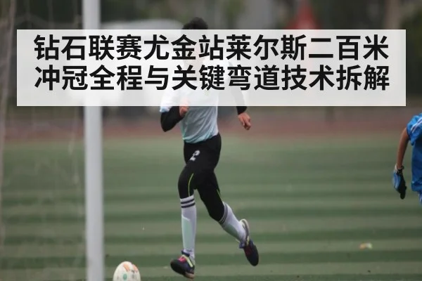 钻石联赛尤金站莱尔斯二百米冲冠全程与关键弯道技术拆解