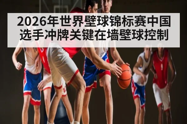 2026年世界壁球锦标赛中国选手冲牌关键在墙壁球控制