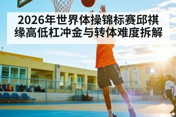 2026年世界体操锦标赛邱祺缘高低杠冲金与转体难度拆解