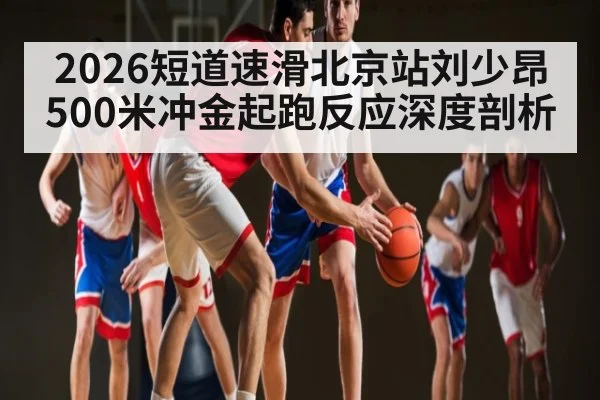 2026短道速滑北京站刘少昂500米冲金起跑反应深度剖析